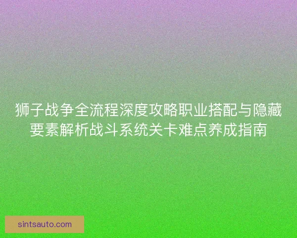 狮子战争全流程深度攻略职业搭配与隐藏要素解析战斗系统关卡难点养成指南 狮子战争全流程深度攻略职业搭配与隐藏要素解析战斗系统关卡难点养成指南