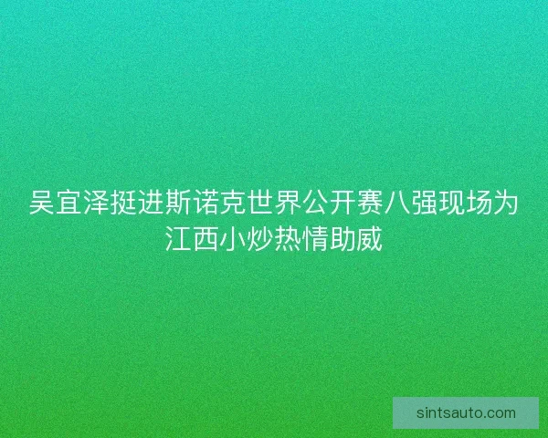 吴宜泽挺进斯诺克世界公开赛八强现场为江西小炒热情助威