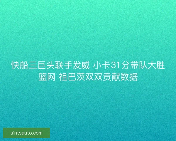 快船三巨头联手发威 小卡31分带队大胜篮网 祖巴茨双双贡献数据