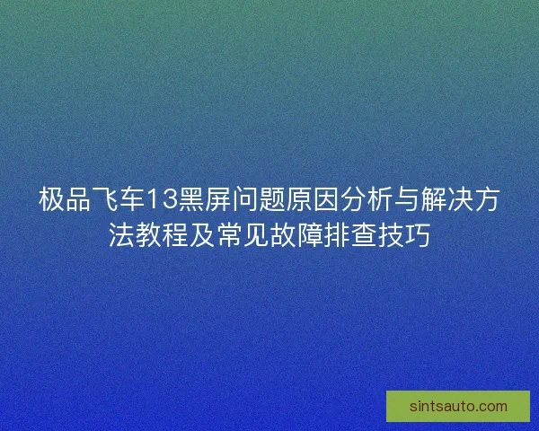 极品飞车13黑屏问题原因分析与解决方法教程及常见故障排查技巧 极品飞车13黑屏问题原因分析与解决方法教程及常见故障排查技巧
