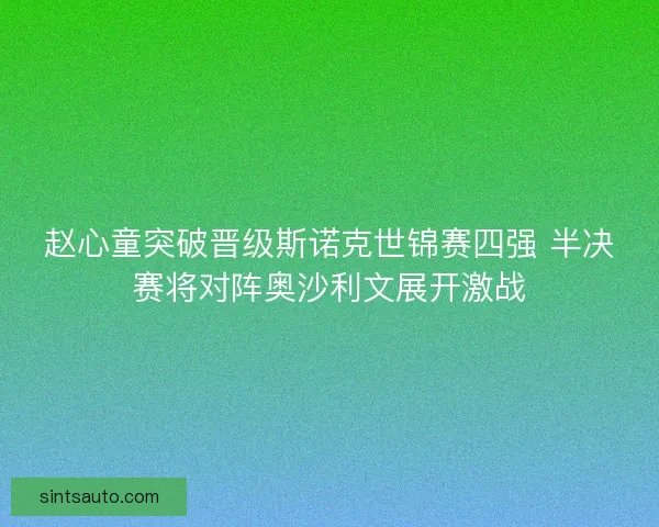 赵心童突破晋级斯诺克世锦赛四强 半决赛将对阵奥沙利文展开激战 赵心童突破晋级斯诺克世锦赛四强 半决赛将对阵奥沙利文展开激战