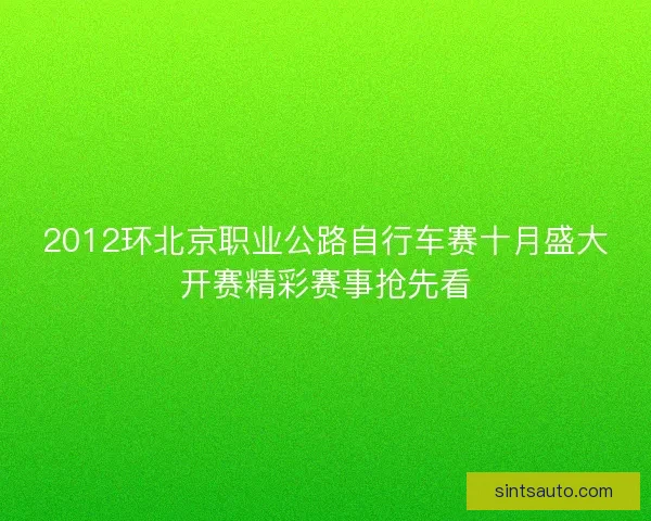2012环北京职业公路自行车赛十月盛大开赛精彩赛事抢先看 2012环北京职业公路自行车赛十月盛大开赛精彩赛事抢先看