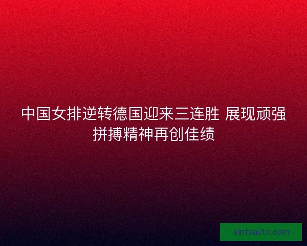 中国女排逆转德国迎来三连胜 展现顽强拼搏精神再创佳绩 中国女排逆转德国迎来三连胜 展现顽强拼搏精神再创佳绩