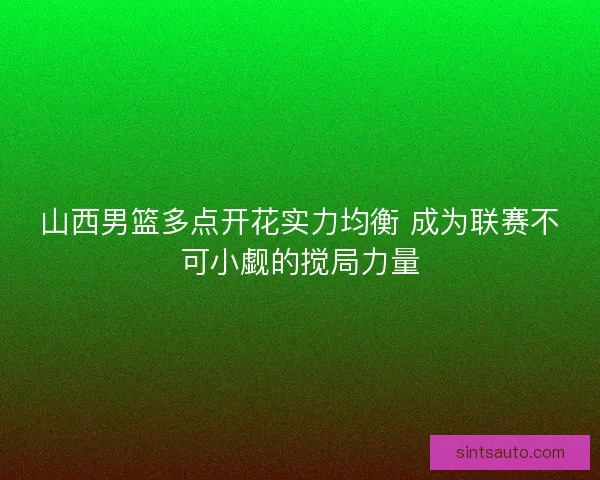 山西男篮多点开花实力均衡 成为联赛不可小觑的搅局力量 山西男篮多点开花实力均衡 成为联赛不可小觑的搅局力量