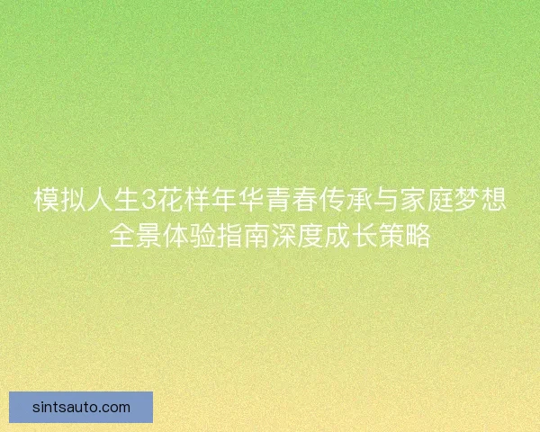 模拟人生3花样年华青春传承与家庭梦想全景体验指南深度成长策略