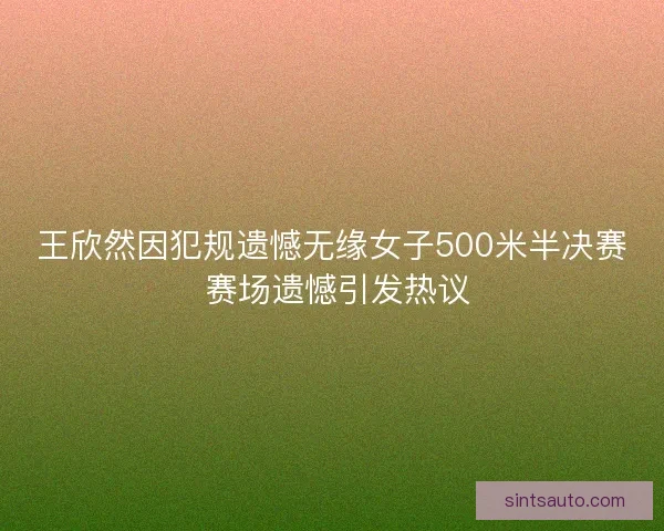 王欣然因犯规遗憾无缘女子500米半决赛 赛场遗憾引发热议 王欣然因犯规遗憾无缘女子500米半决赛 赛场遗憾引发热议