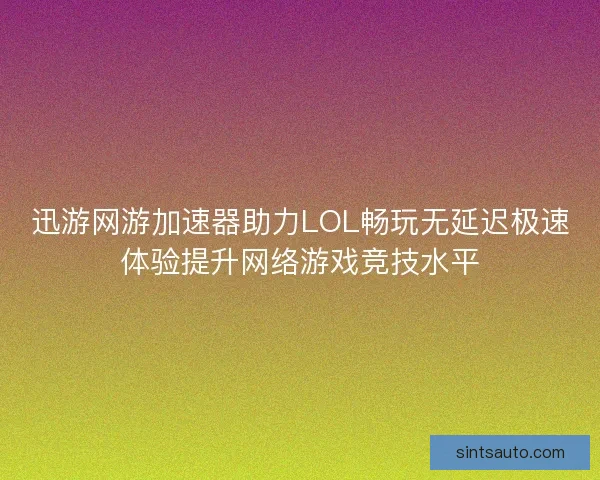 迅游网游加速器助力LOL畅玩无延迟极速体验提升网络游戏竞技水平