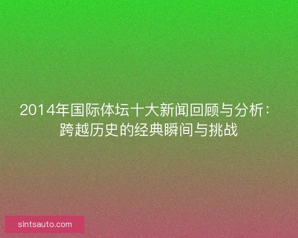 2014年国际体坛十大新闻回顾与分析:跨越历史的经典瞬间与挑战 2014年国际体坛十大新闻回顾与分析:跨越历史的经典瞬间与挑战