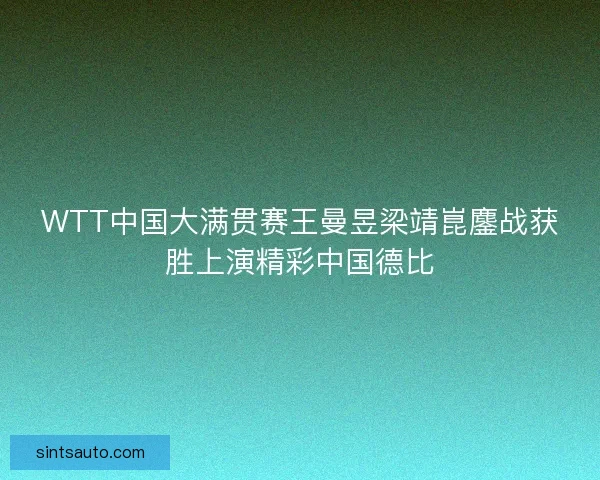 WTT中国大满贯赛王曼昱梁靖崑鏖战获胜上演精彩中国德比 WTT中国大满贯赛王曼昱梁靖崑鏖战获胜上演精彩中国德比