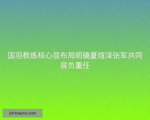 国羽教练核心层布局明确夏煊泽张军共同肩负重任