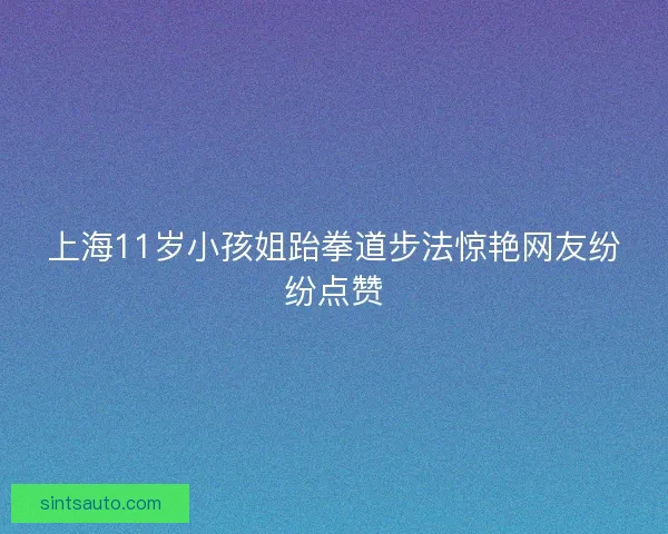 上海11岁小孩姐跆拳道步法惊艳网友纷纷点赞