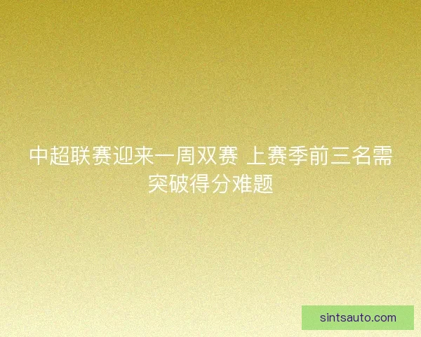 中超联赛迎来一周双赛 上赛季前三名需突破得分难题 中超联赛迎来一周双赛 上赛季前三名需突破得分难题