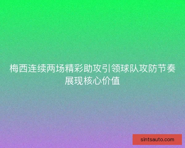 梅西连续两场精彩助攻引领球队攻防节奏展现核心价值