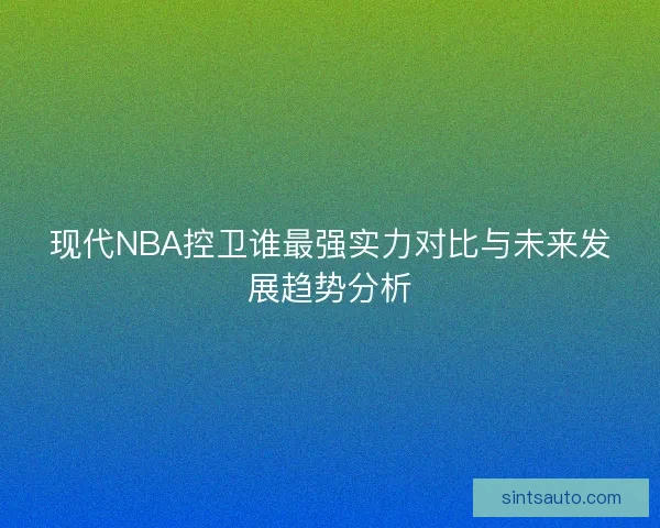 现代NBA控卫谁最强实力对比与未来发展趋势分析