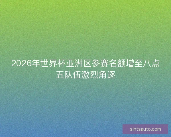 2026年世界杯亚洲区参赛名额增至八点五队伍激烈角逐