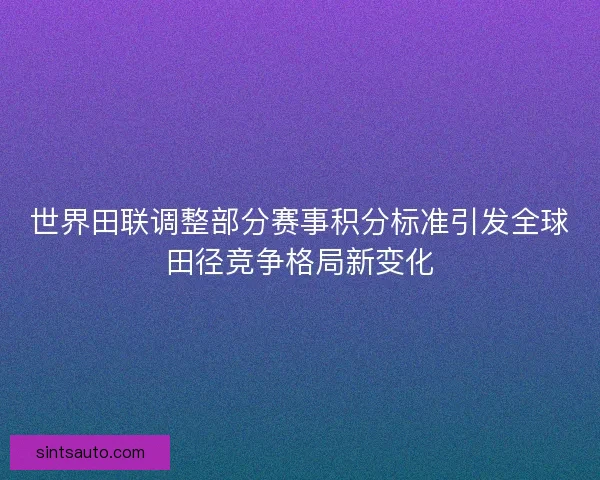 世界田联调整部分赛事积分标准引发全球田径竞争格局新变化
