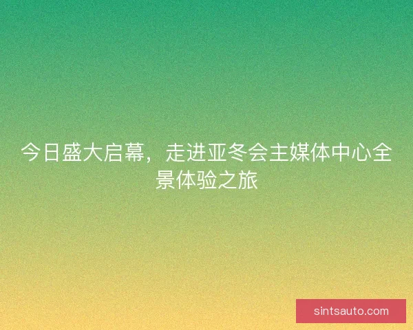 今日盛大启幕，走进亚冬会主媒体中心全景体验之旅