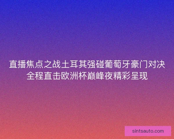 直播焦点之战土耳其强碰葡萄牙豪门对决全程直击欧洲杯巅峰夜精彩呈现