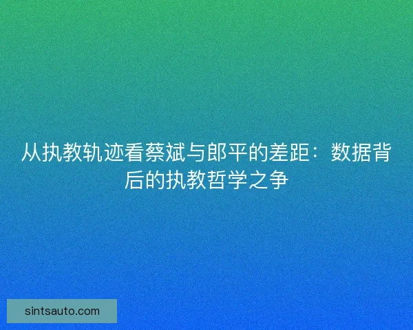 从执教轨迹看蔡斌与郎平的差距：数据背后的执教哲学之争
