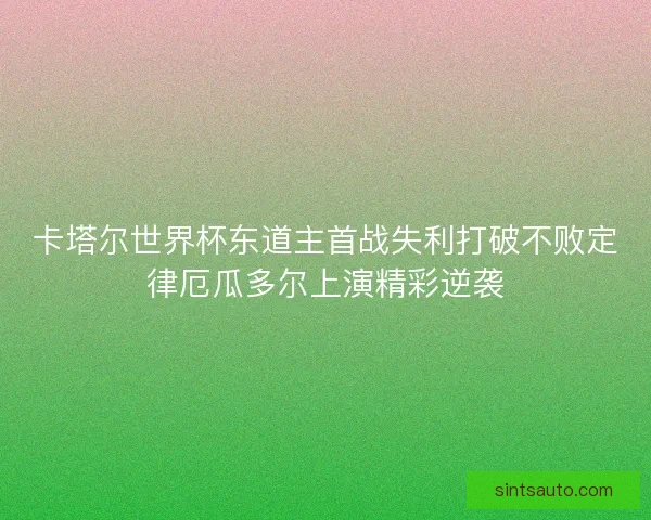 卡塔尔世界杯东道主首战失利打破不败定律厄瓜多尔上演精彩逆袭