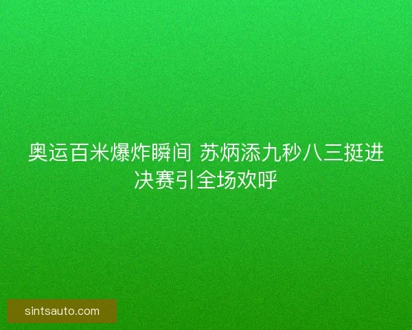 奥运百米爆炸瞬间 苏炳添九秒八三挺进决赛引全场欢呼