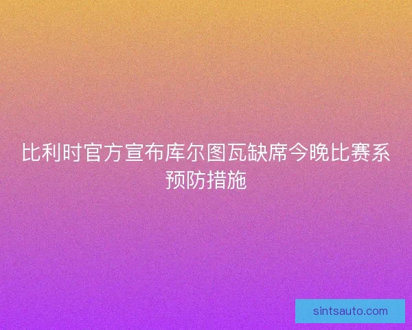 比利时官方宣布库尔图瓦缺席今晚比赛系预防措施