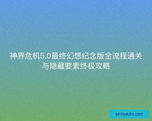 神界危机5.0最终幻想纪念版全流程通关与隐藏要素终极攻略