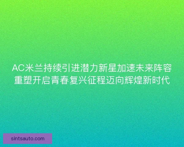 AC米兰持续引进潜力新星加速未来阵容重塑开启青春复兴征程迈向辉煌新时代 AC米兰持续引进潜力新星加速未来阵容重塑开启青春复兴征程迈向辉煌新时代