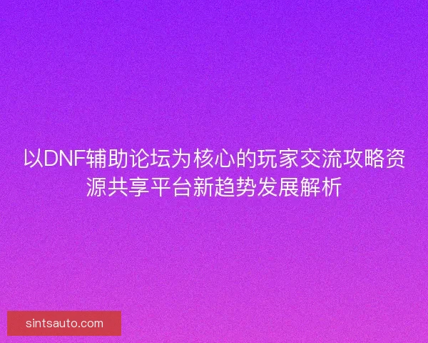 以DNF辅助论坛为核心的玩家交流攻略资源共享平台新趋势发展解析 以DNF辅助论坛为核心的玩家交流攻略资源共享平台新趋势发展解析