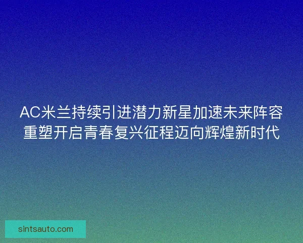 AC米兰持续引进潜力新星加速未来阵容重塑开启青春复兴征程迈向辉煌新时代
