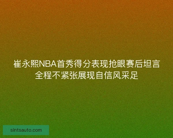 崔永熙NBA首秀得分表现抢眼赛后坦言全程不紧张展现自信风采足 崔永熙NBA首秀得分表现抢眼赛后坦言全程不紧张展现自信风采足